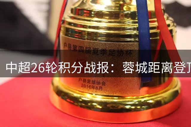 中超26轮积分战报：蓉城距离登顶仅差1分 两支保级队面临严峻考验