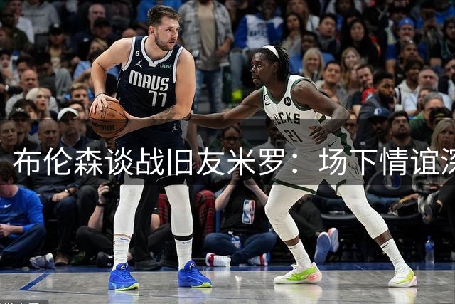 布伦森谈战旧友米罗：场下情谊深 场上无交情