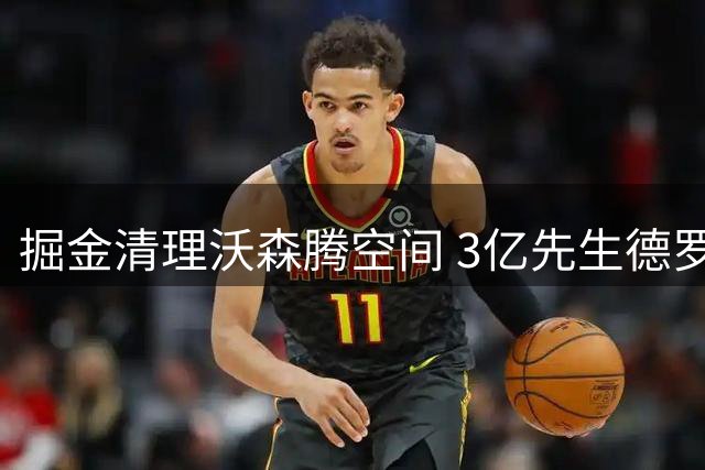 掘金清理沃森腾空间 3亿先生德罗赞或加盟联手约基奇