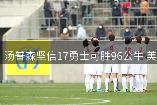 汤普森坚信17勇士可胜96公牛 美媒热议跨时代对决