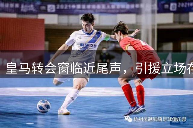 皇马转会窗临近尾声，引援立场存变数