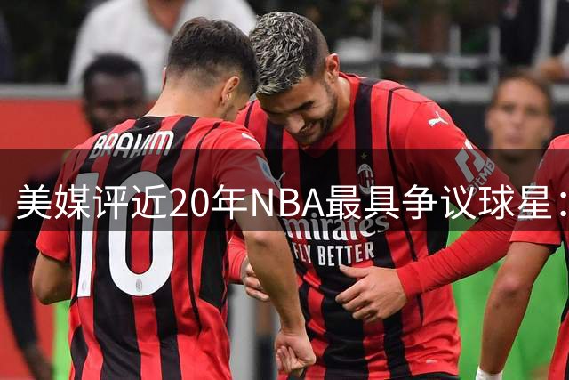 美媒评近20年NBA最具争议球星：詹皇居首威少次席