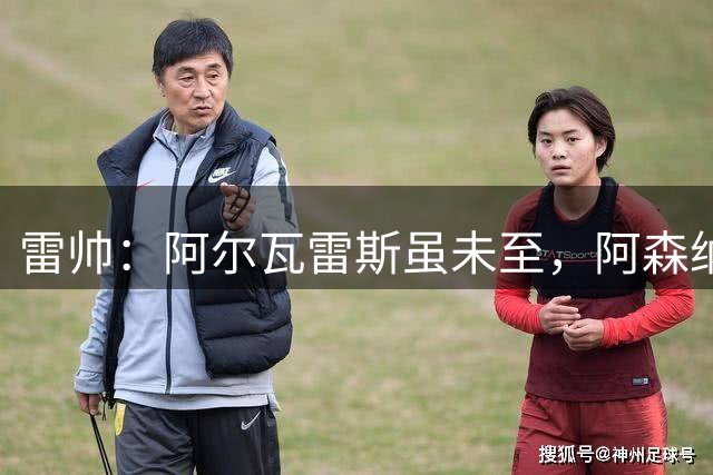 雷帅：阿尔瓦雷斯虽未至，阿森纳现有阵容仍可冲击英超